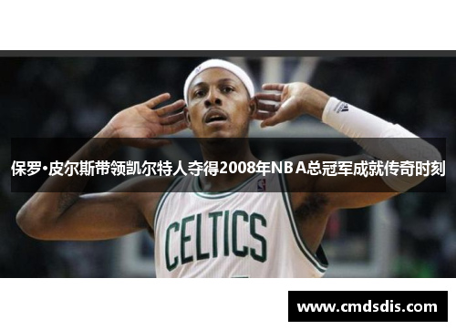 保罗·皮尔斯带领凯尔特人夺得2008年NBA总冠军成就传奇时刻