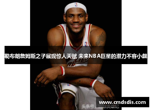 勒布朗詹姆斯之子展现惊人天赋 未来NBA巨星的潜力不容小觑